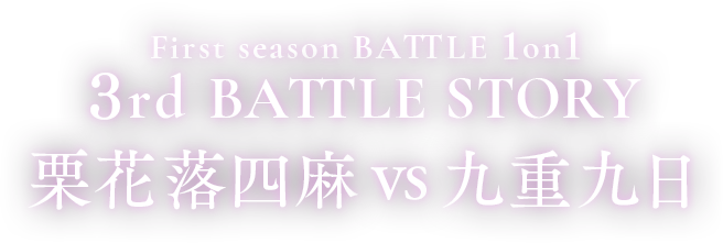 First season BATTLE 1on1 3rd BATTLE 栗花落四麻vs九重九日