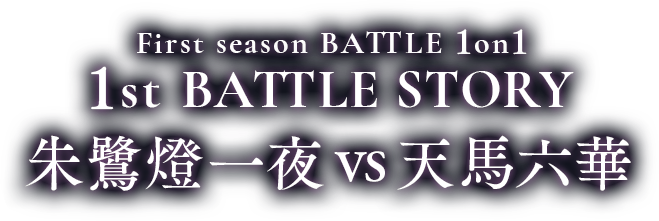 First season BATTLE 1on1 1st BATTLE 朱鷺燈一夜vs天馬六華