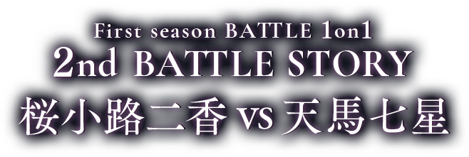 First season BATTLE 1on1 2nd BATTLE 桜小路二香vs天馬七星