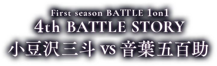 First season BATTLE 1on1 4th BATTLE 小豆沢三斗 vs 音葉五百助