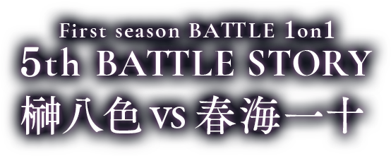 First season BATTLE 1on1 5th BATTLE 榊八色 vs 春海一十