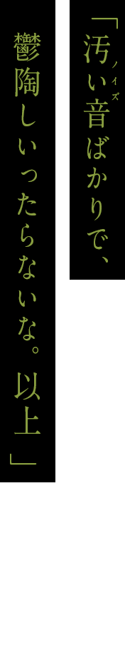 「汚い音(ノイズ)ばかりで、鬱陶しいったらないな。以上 」