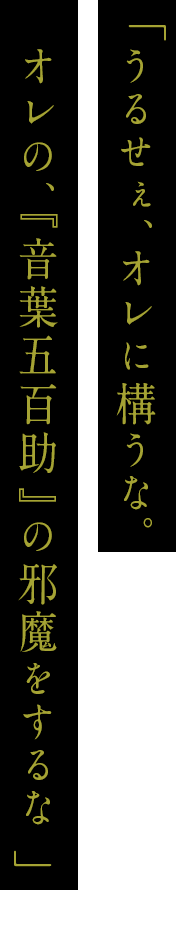 「うるせぇ、オレに構うな。オレの、『音葉五百助』の邪魔をするな」