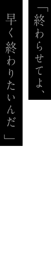「終わらせてよ、早く終わりたいんだ」